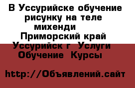   В Уссурийске обучение рисунку на теле, михенди!!!  - Приморский край, Уссурийск г. Услуги » Обучение. Курсы   